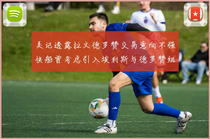 美记透露拉文德罗赞交易意向不强快船曾考虑引入埃利斯与德罗赞组合