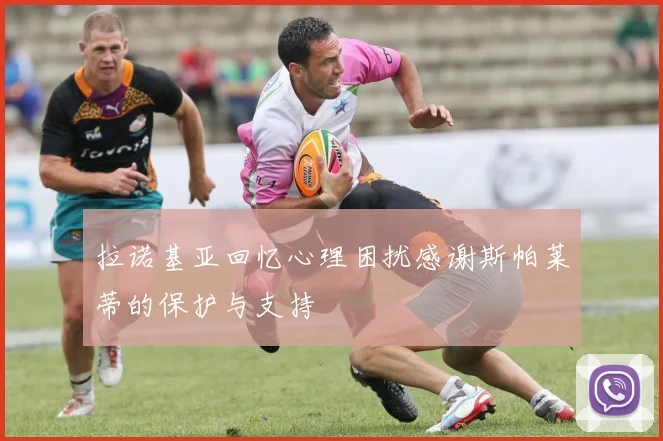 拉诺基亚回忆心理困扰感谢斯帕莱蒂的保护与支持