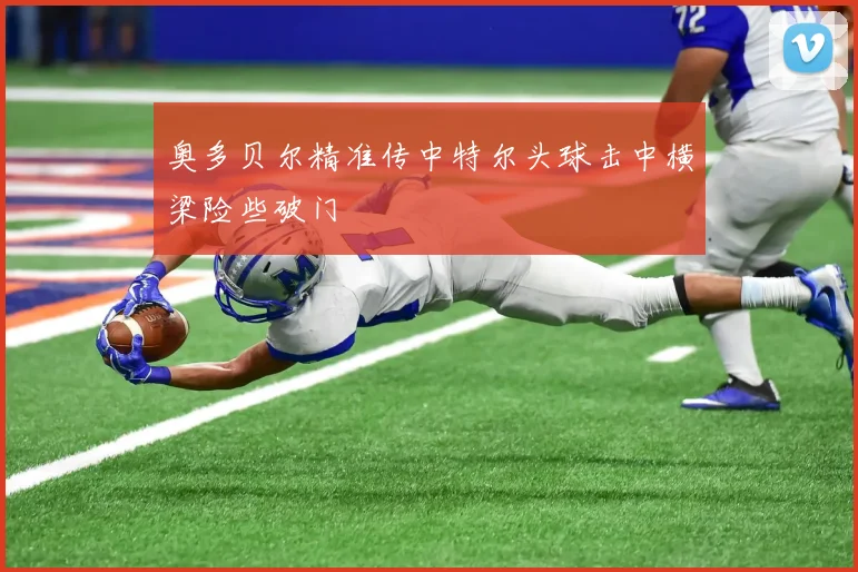 奥多贝尔精准传中特尔头球击中横梁险些破门