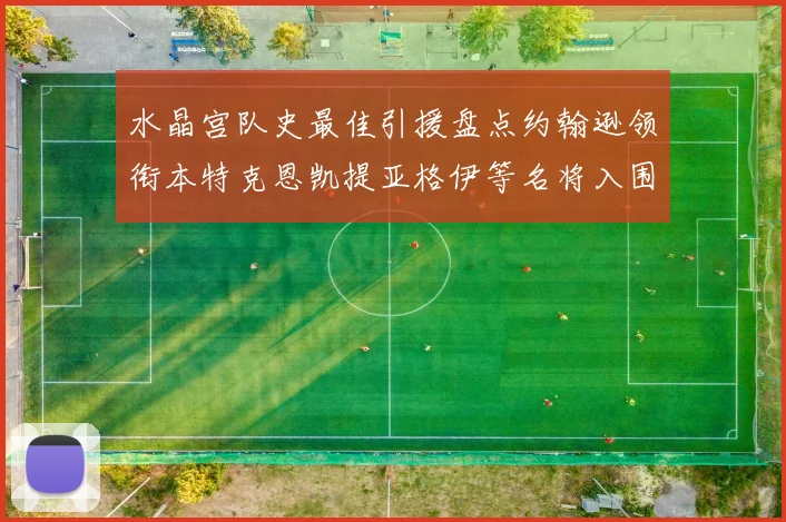 水晶宫队史最佳引援盘点约翰逊领衔本特克恩凯提亚格伊等名将入围