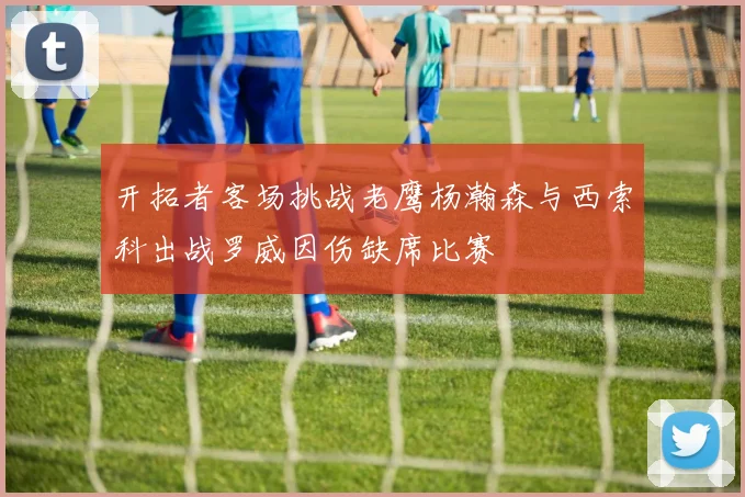 开拓者客场挑战老鹰杨瀚森与西索科出战罗威因伤缺席比赛