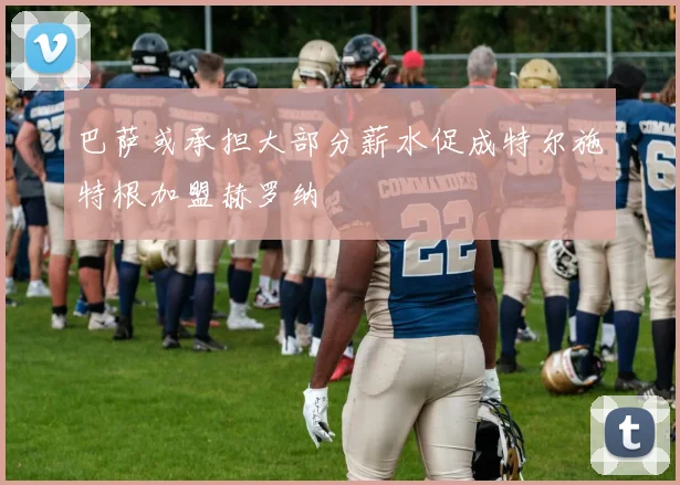 巴萨或承担大部分薪水促成特尔施特根加盟赫罗纳