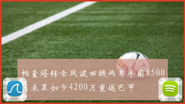 帕奎塔转会风波回顾两年半前8500万未果如今4200万重返巴甲