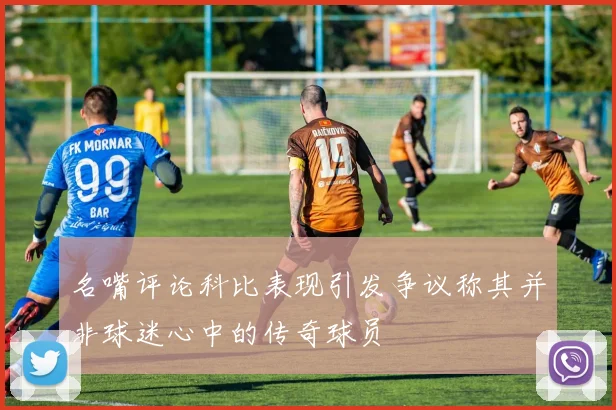 名嘴评论科比表现引发争议称其并非球迷心中的传奇球员