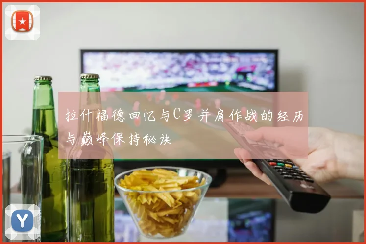 拉什福德回忆与C罗并肩作战的经历与巅峰保持秘诀
