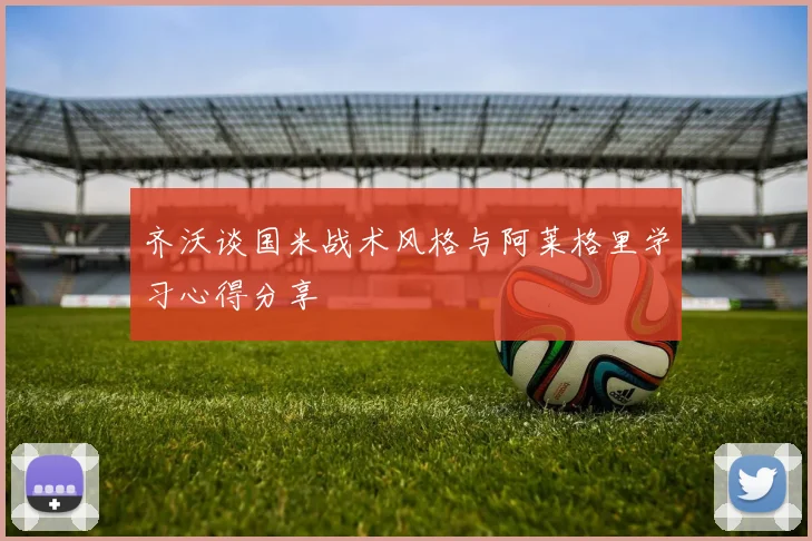 齐沃谈国米战术风格与阿莱格里学习心得分享