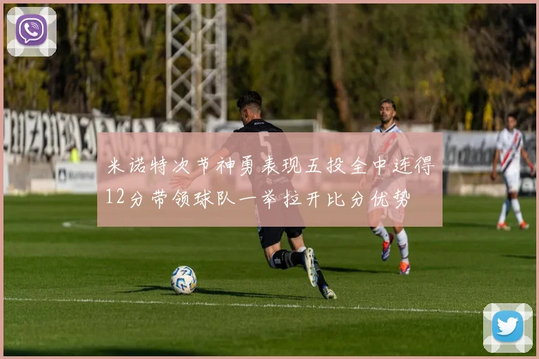 米诺特次节神勇表现五投全中连得12分带领球队一举拉开比分优势