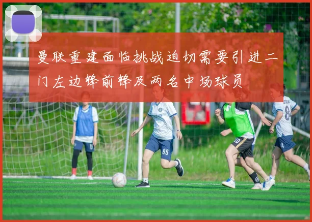 曼联重建面临挑战迫切需要引进二门左边锋前锋及两名中场球员