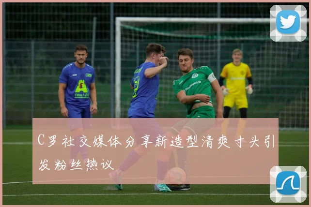 C罗社交媒体分享新造型清爽寸头引发粉丝热议