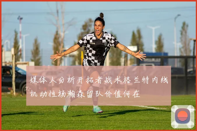 媒体人分析开拓者战术格兰特内线机动性杨瀚森留队价值何在