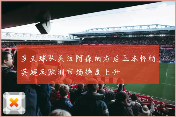 多支球队关注阿森纳右后卫本怀特英超及欧洲市场热度上升