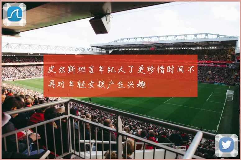 皮尔斯坦言年纪大了更珍惜时间不再对年轻女孩产生兴趣