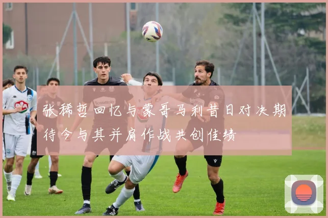 张稀哲回忆与蒙哥马利昔日对决期待今与其并肩作战共创佳绩