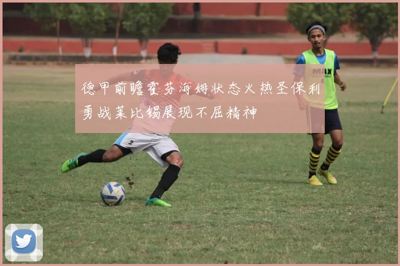 德甲前瞻霍芬海姆状态火热圣保利勇战莱比锡展现不屈精神