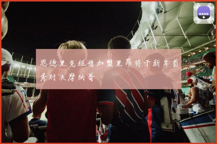 恩德里克租借加盟里昂将于新年首秀对决摩纳哥