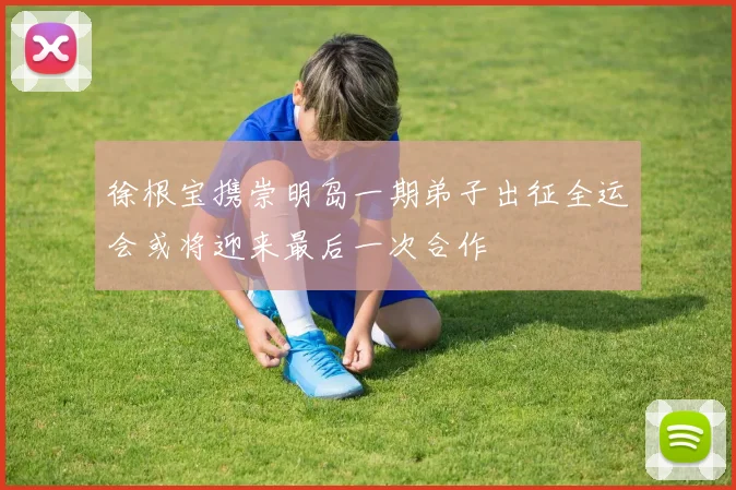徐根宝携崇明岛一期弟子出征全运会或将迎来最后一次合作