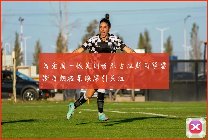 马竞周一恢复训练尼古拉斯冈萨雷斯与朗格莱缺席引关注