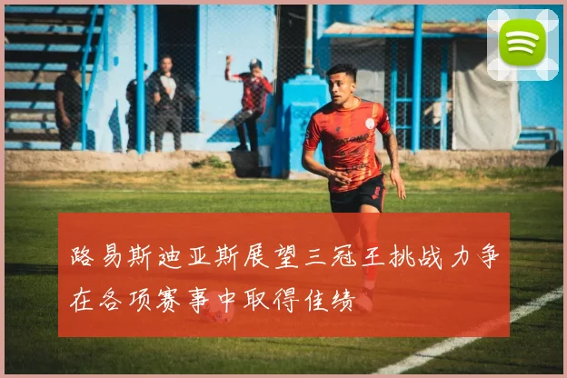 路易斯迪亚斯展望三冠王挑战力争在各项赛事中取得佳绩