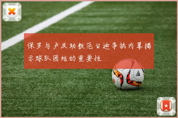 保罗与卢及助教范甘迪争执内幕揭示球队团结的重要性