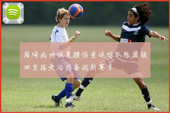 周琦成功恢复腰伤重返球队陈盈骏回京接受治疗备战新赛季