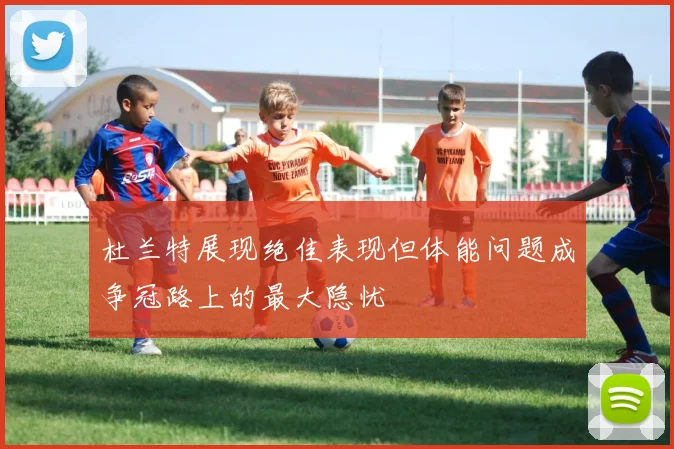 杜兰特展现绝佳表现但体能问题成争冠路上的最大隐忧