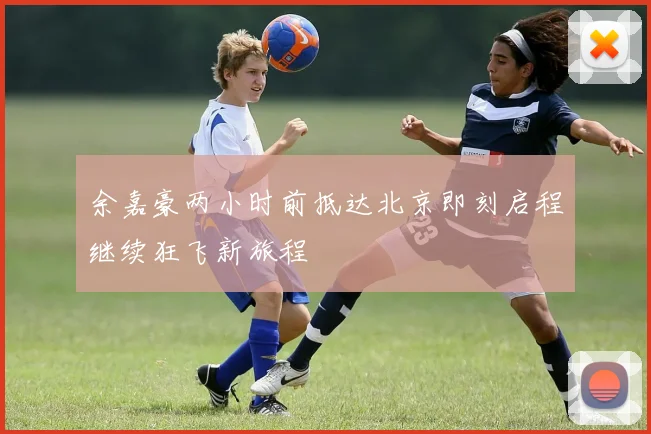 余嘉豪两小时前抵达北京即刻启程继续狂飞新旅程