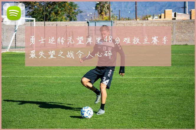 勇士逆转无望库里48分难救主赛季最失望之战令人心碎