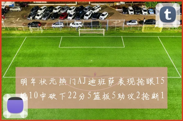 明年状元热门AJ迪班萨表现抢眼15投10中砍下22分5篮板5助攻2抢断1盖帽