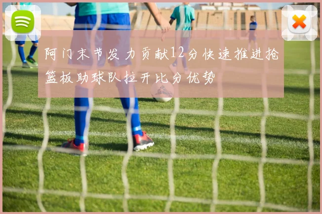 阿门末节发力贡献12分快速推进抢篮板助球队拉开比分优势