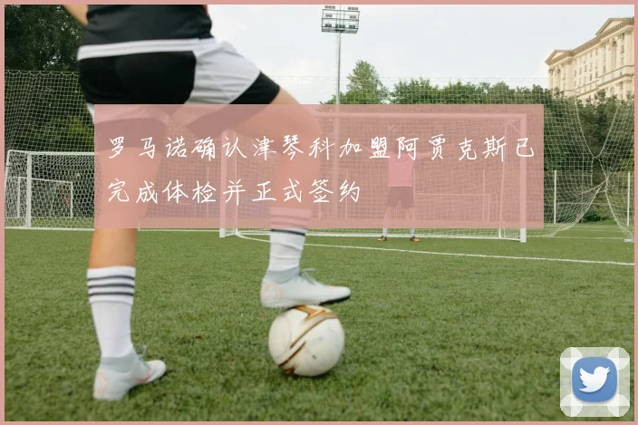 罗马诺确认津琴科加盟阿贾克斯已完成体检并正式签约