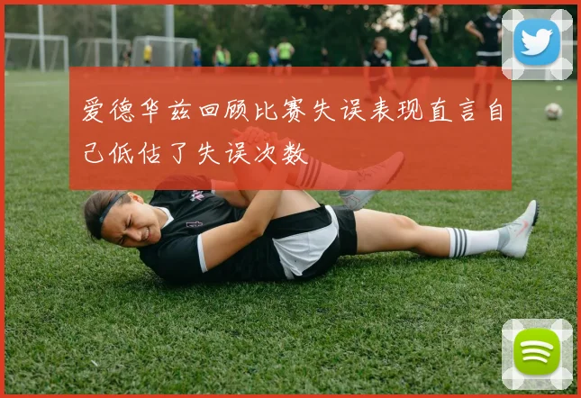 爱德华兹回顾比赛失误表现直言自己低估了失误次数