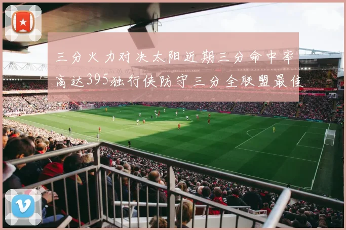 三分火力对决太阳近期三分命中率高达395独行侠防守三分全联盟最佳