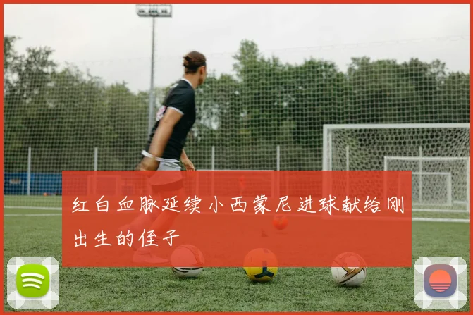 红白血脉延续小西蒙尼进球献给刚出生的侄子