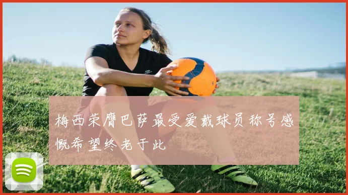 梅西荣膺巴萨最受爱戴球员称号感慨希望终老于此