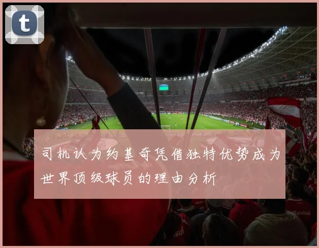 司机认为约基奇凭借独特优势成为世界顶级球员的理由分析