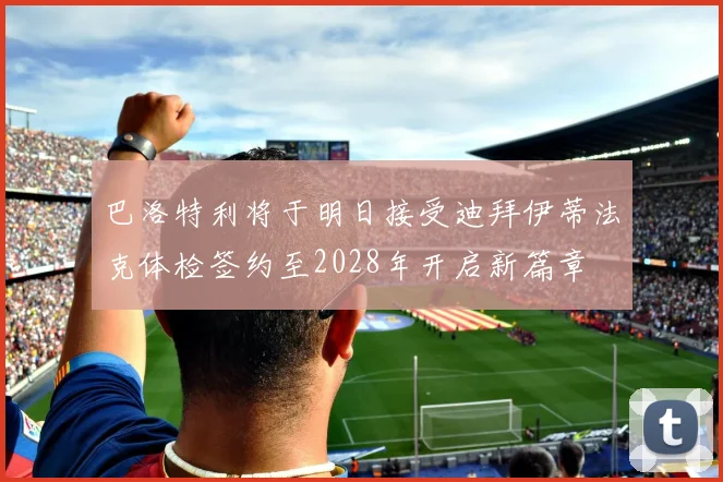 巴洛特利将于明日接受迪拜伊蒂法克体检签约至2028年开启新篇章