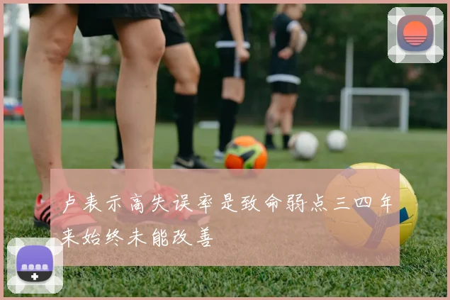 卢表示高失误率是致命弱点三四年来始终未能改善