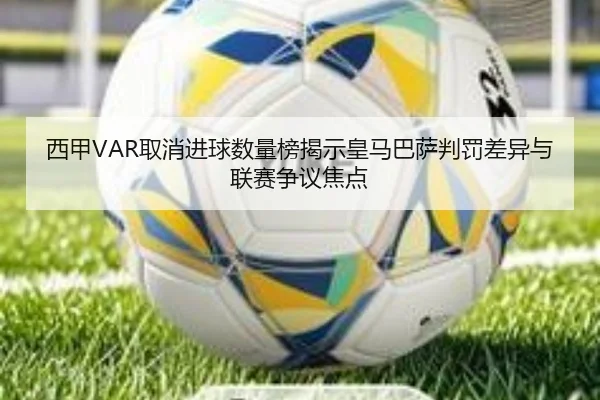 西甲VAR取消进球数量榜揭示皇马巴萨判罚差异与联赛争议焦点 | CSLBuyBalls